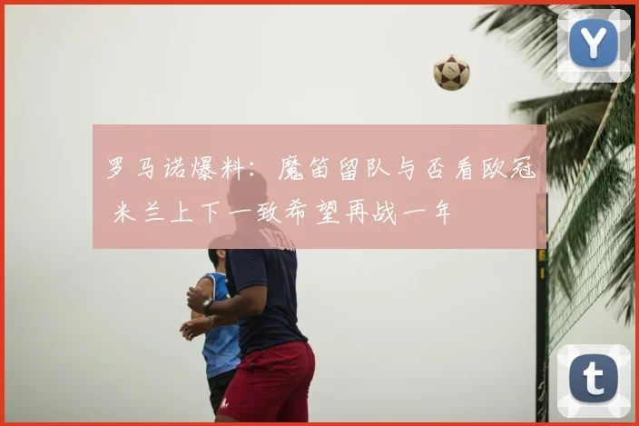 罗马诺爆料：魔笛留队与否看欧冠 米兰上下一致希望再战一年