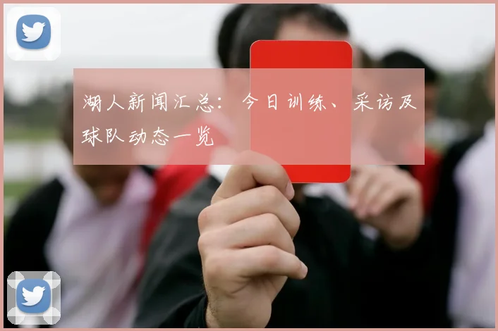 湖人新闻汇总：今日训练、采访及球队动态一览