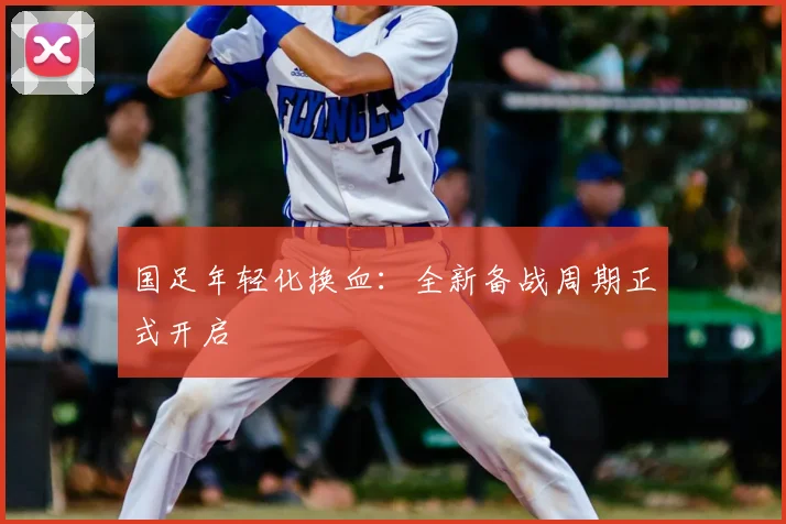 国足年轻化换血:全新备战周期正式开启