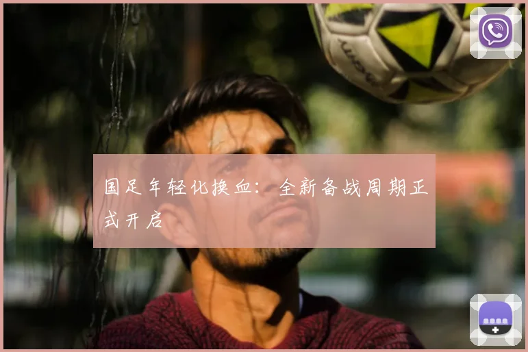 国足年轻化换血：全新备战周期正式开启