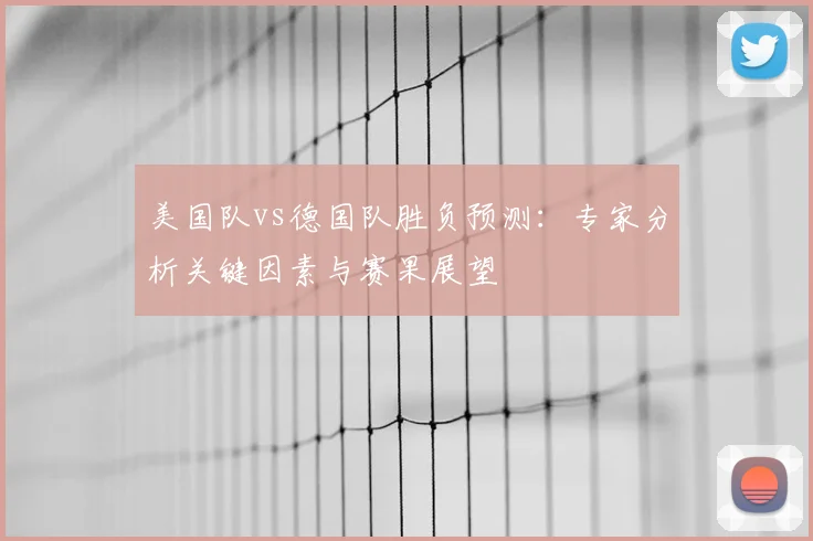 美国队vs德国队胜负预测：专家分析关键因素与赛果展望