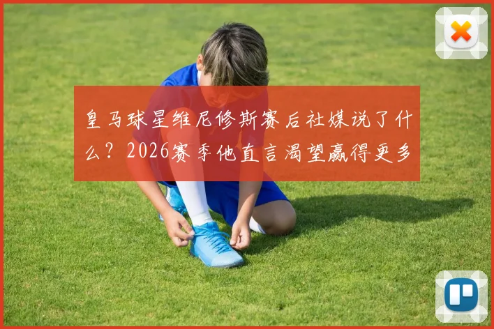 皇马球星维尼修斯赛后社媒说了什么?2026赛季他直言渴望赢得更多,与团队团结一致持续进步