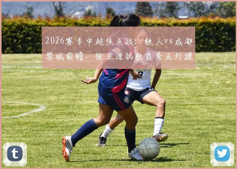 2026赛季中超焦点战:铁人vs成都蓉城前瞻,徐正源执教首秀五外援如何排兵布阵?