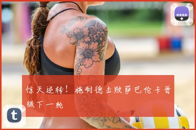 惊天逆转!施耐德击败萨巴伦卡晋级下一轮