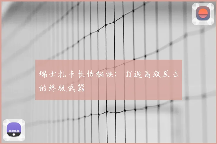 瑞士扎卡长传秘诀：打造高效反击的终极武器