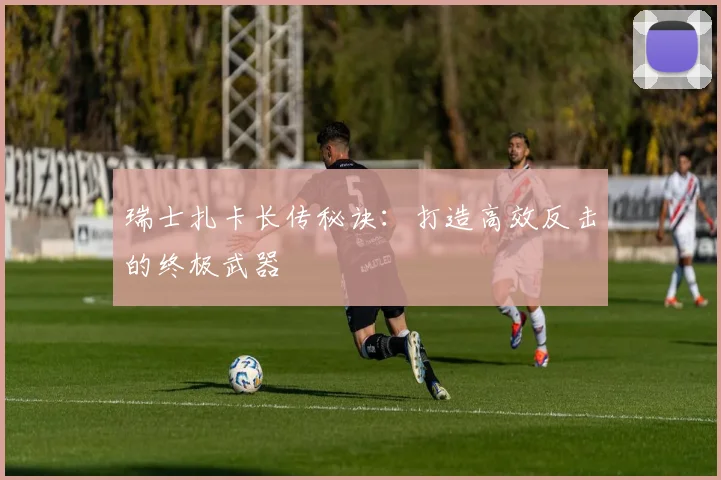 瑞士扎卡长传秘诀:打造高效反击的终极武器