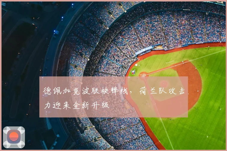 德佩加克波联袂锋线,荷兰队攻击力迎来全新升级