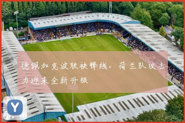 德佩加克波联袂锋线,荷兰队攻击力迎来全新升级