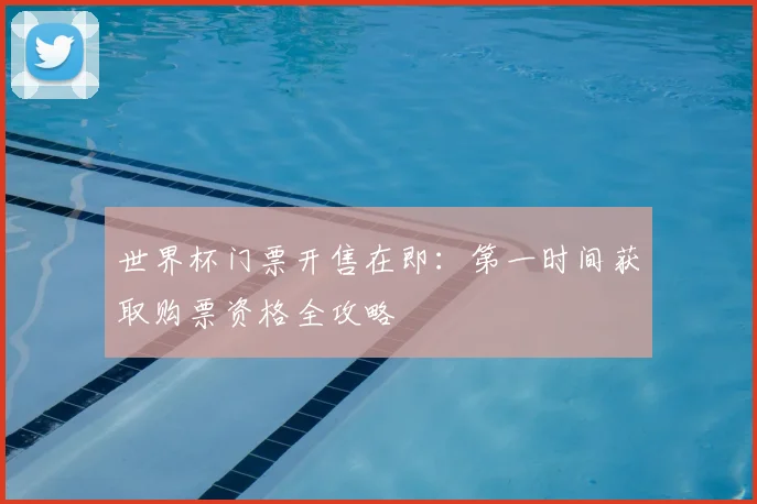 世界杯门票开售在即：第一时间获取购票资格全攻略