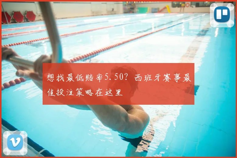 想找最低赔率5.50?西班牙赛事最佳投注策略在这里