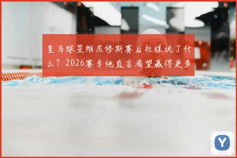 皇马球星维尼修斯赛后社媒说了什么?2026赛季他直言渴望赢得更多,与团队团结一致持续进步