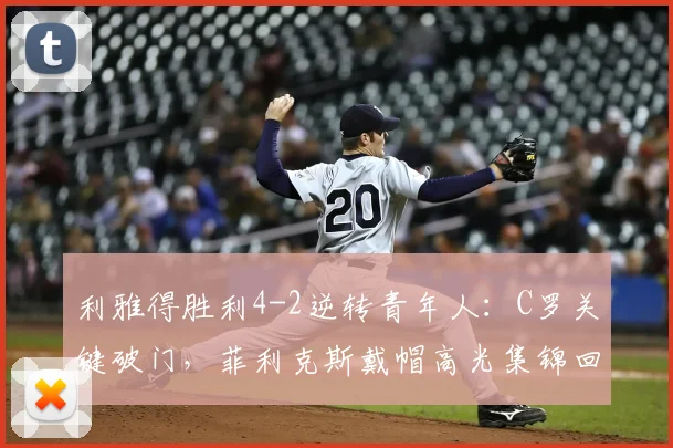 利雅得胜利4-2逆转青年人:C罗关键破门,菲利克斯戴帽高光集锦回顾