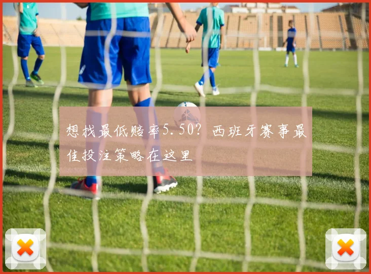 想找最低赔率5.50？西班牙赛事最佳投注策略在这里