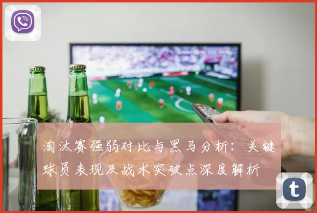 淘汰赛强弱对比与黑马分析:关键球员表现及战术突破点深度解析