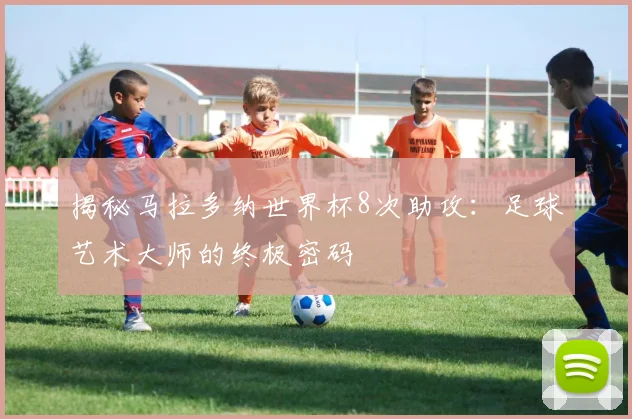 揭秘马拉多纳世界杯8次助攻：足球艺术大师的终极密码